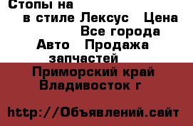 Стопы на Toyota Land Criuser 200 в стиле Лексус › Цена ­ 11 999 - Все города Авто » Продажа запчастей   . Приморский край,Владивосток г.